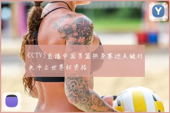 CCTV5直播中国男篮热身赛迎关键对决冲击世界杯资格